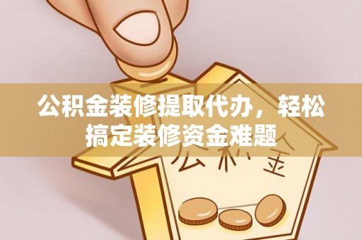 徐水公积金装修提取代办，轻松搞定装修资金难题