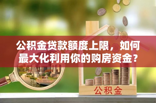 徐水公积金贷款额度上限，如何最大化利用你的购房资金？