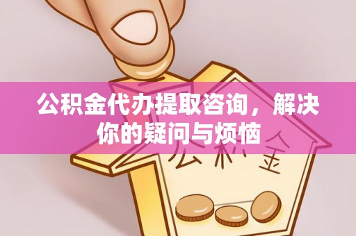 徐水公积金代办提取咨询，解决你的疑问与烦恼