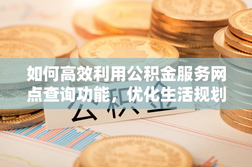 徐水如何高效利用公积金服务网点查询功能，优化生活规划