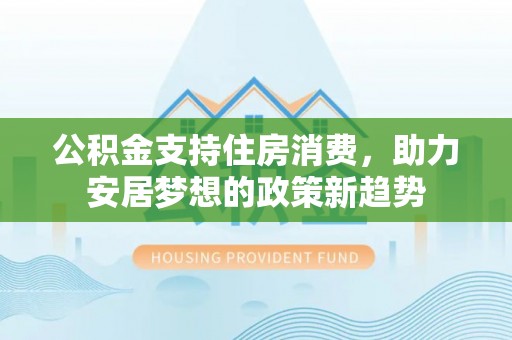 徐水公积金支持住房消费，助力安居梦想的政策新趋势