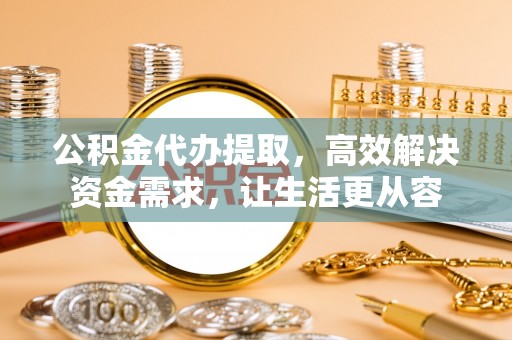 徐水公积金代办提取，高效解决资金需求，让生活更从容