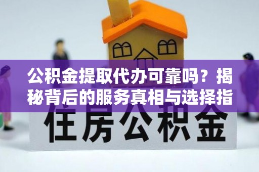徐水公积金提取代办可靠吗？揭秘背后的服务真相与选择指南