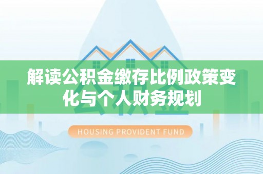 徐水解读公积金缴存比例政策变化与个人财务规划