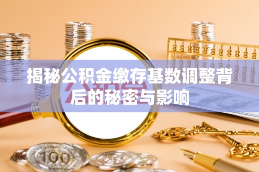 徐水揭秘公积金缴存基数调整背后的秘密与影响