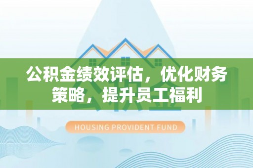 徐水公积金绩效评估，优化财务策略，提升员工福利