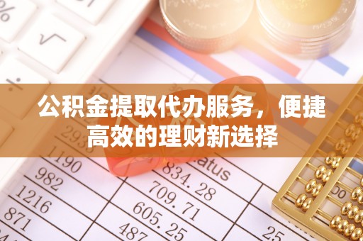 徐水公积金提取代办服务，便捷高效的理财新选择