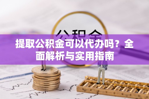徐水提取公积金可以代办吗？全面解析与实用指南