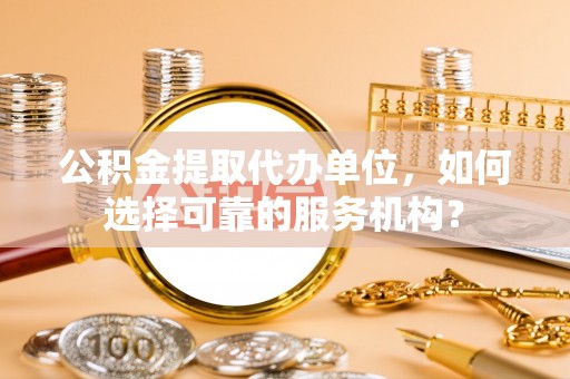 徐水公积金提取代办单位，如何选择可靠的服务机构？