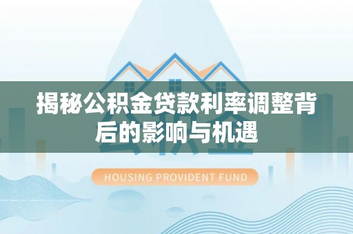 徐水揭秘公积金贷款利率调整背后的影响与机遇
