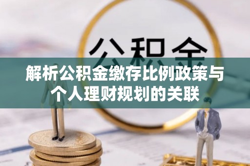 徐水解析公积金缴存比例政策与个人理财规划的关联