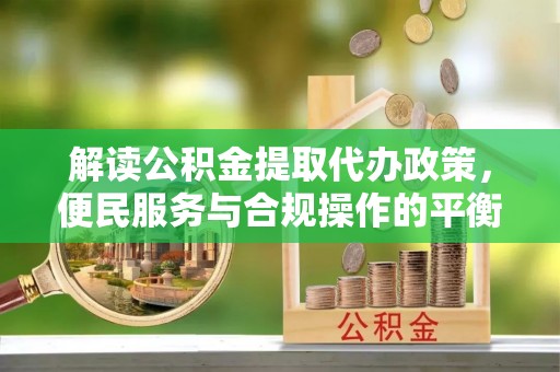 徐水解读公积金提取代办政策，便民服务与合规操作的平衡之道