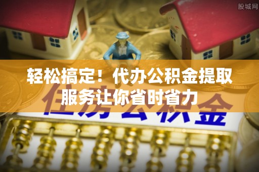徐水轻松搞定！代办公积金提取服务让你省时省力