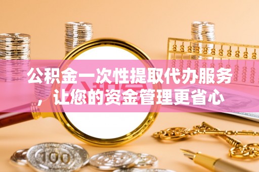 徐水公积金一次性提取代办服务，让您的资金管理更省心