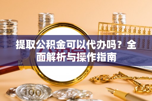 徐水提取公积金可以代办吗？全面解析与操作指南
