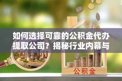 徐水如何选择可靠的公积金代办提取公司？揭秘行业内幕与服务指南
