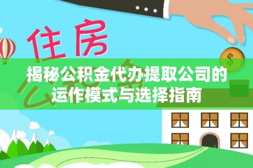 徐水揭秘公积金代办提取公司的运作模式与选择指南