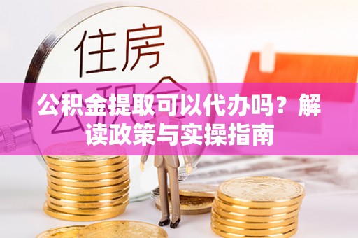 徐水公积金提取可以代办吗？解读政策与实操指南