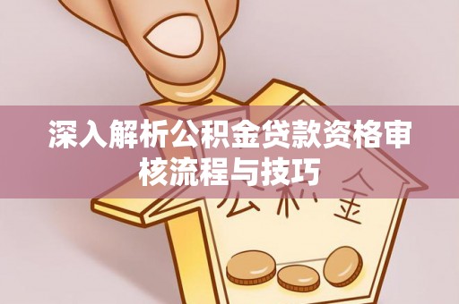 徐水深入解析公积金贷款资格审核流程与技巧