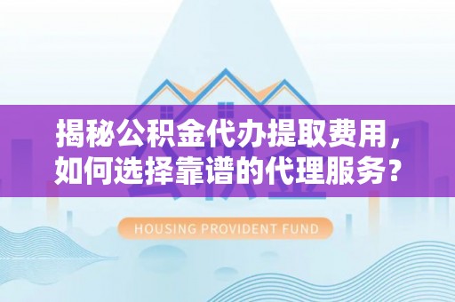 徐水揭秘公积金代办提取费用，如何选择靠谱的代理服务？