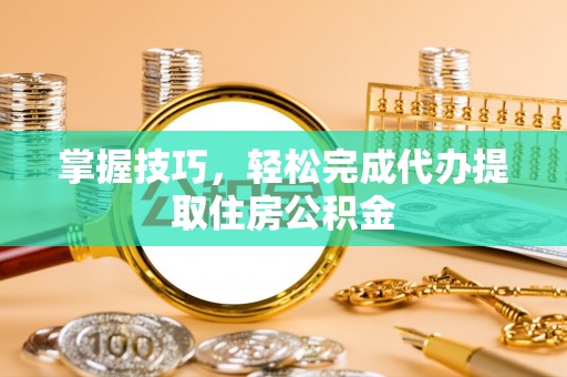 徐水掌握技巧，轻松完成代办提取住房公积金