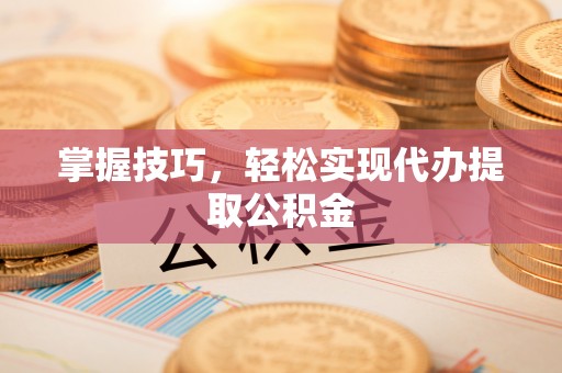 徐水掌握技巧，轻松实现代办提取公积金