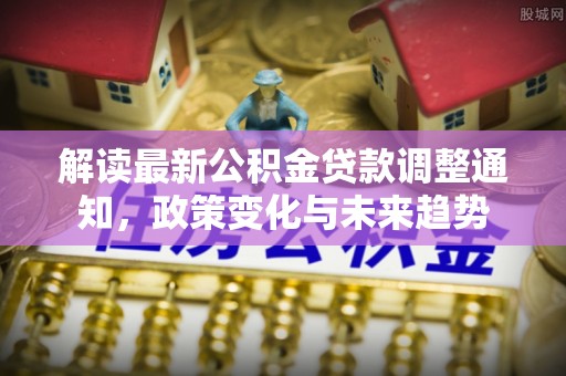 徐水解读最新公积金贷款调整通知，政策变化与未来趋势