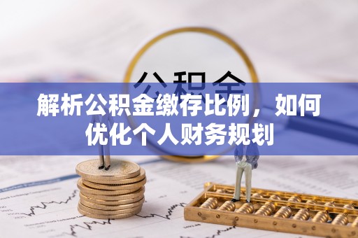 徐水解析公积金缴存比例，如何优化个人财务规划