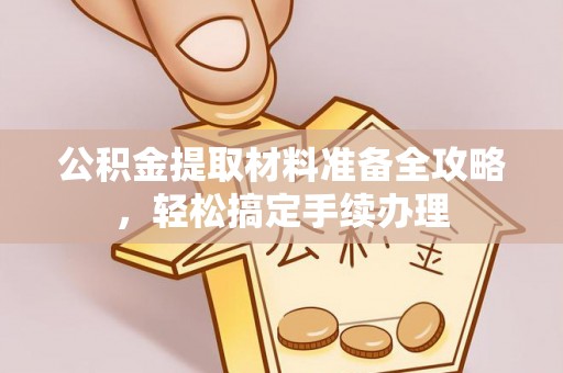 徐水公积金提取材料准备全攻略，轻松搞定手续办理
