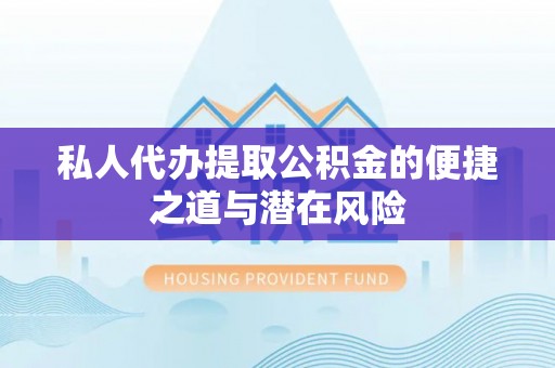 徐水私人代办提取公积金的便捷之道与潜在风险