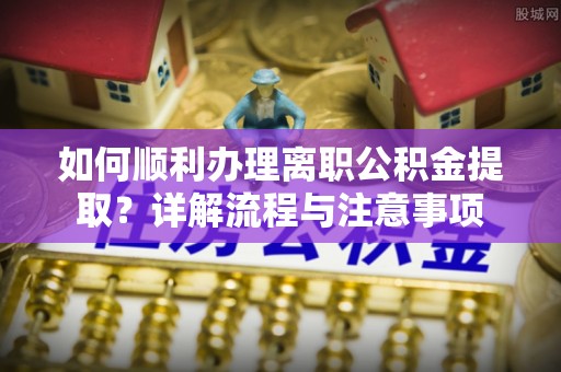 徐水如何顺利办理离职公积金提取？详解流程与注意事项