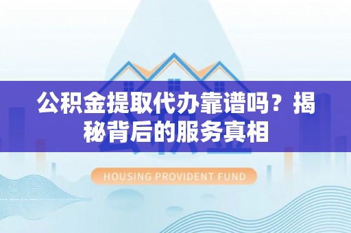 徐水公积金提取代办靠谱吗？揭秘背后的服务真相