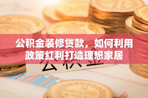 徐水公积金装修贷款，如何利用政策红利打造理想家居