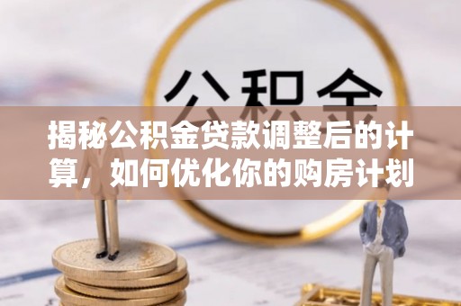 徐水揭秘公积金贷款调整后的计算，如何优化你的购房计划
