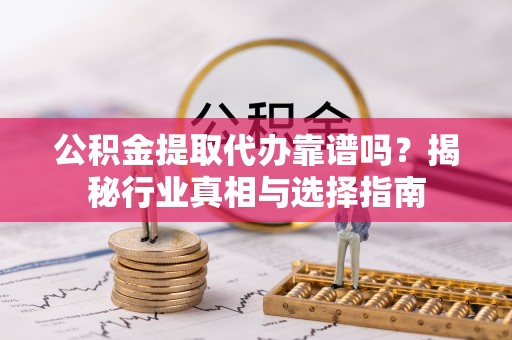 徐水公积金提取代办靠谱吗？揭秘行业真相与选择指南