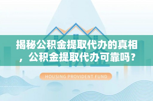 徐水揭秘公积金提取代办的真相，公积金提取代办可靠吗？