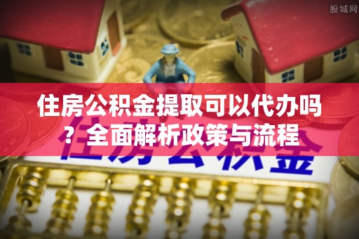徐水住房公积金提取可以代办吗？全面解析政策与流程