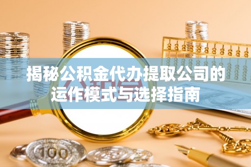 徐水揭秘公积金代办提取公司的运作模式与选择指南