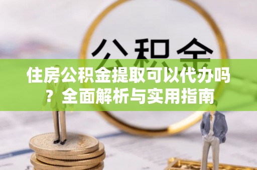 徐水住房公积金提取可以代办吗？全面解析与实用指南