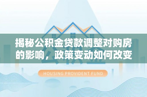 徐水揭秘公积金贷款调整对购房的影响，政策变动如何改变你的买房计划