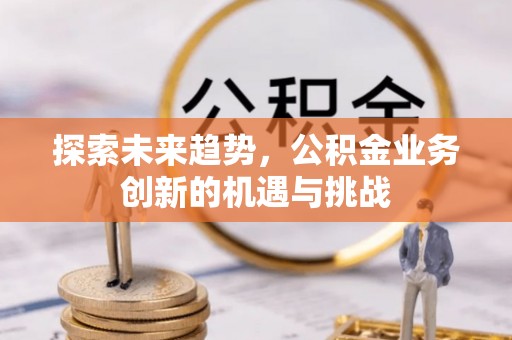 徐水探索未来趋势，公积金业务创新的机遇与挑战