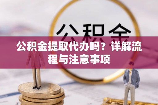 徐水公积金提取代办吗？详解流程与注意事项