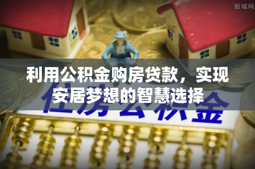 徐水利用公积金购房贷款，实现安居梦想的智慧选择