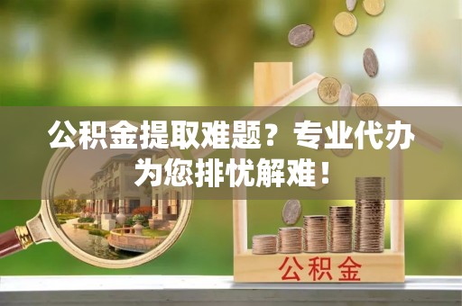 徐水公积金提取难题？专业代办为您排忧解难！