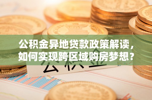 徐水公积金异地贷款政策解读，如何实现跨区域购房梦想？