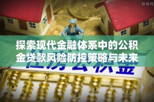 徐水探索现代金融体系中的公积金贷款风险防控策略与未来发展趋势