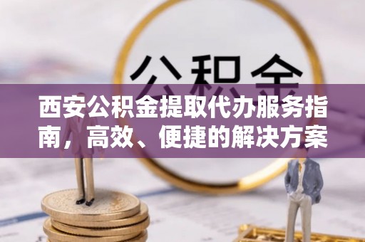 徐水西安公积金提取代办服务指南，高效、便捷的解决方案