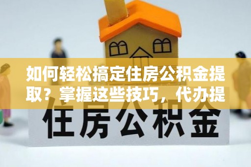 徐水如何轻松搞定住房公积金提取？掌握这些技巧，代办提取住房公积金不再难