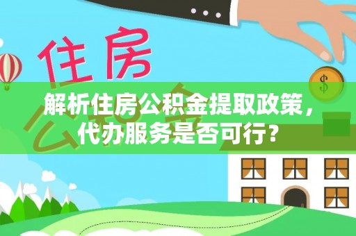 徐水解析住房公积金提取政策，代办服务是否可行？