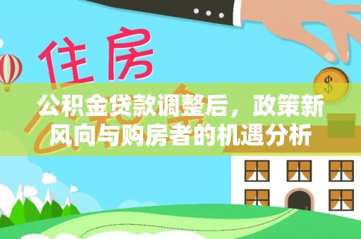徐水公积金贷款调整后，政策新风向与购房者的机遇分析